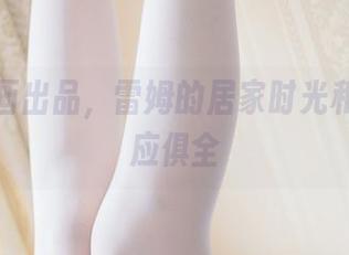 兔玩映画出品，雷姆的居家时光和美图一应俱全