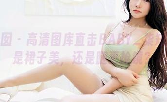 嗲囡囡 – 高清图库直击BABY_柒短裙：是裙子美，还是腿更抢镜？