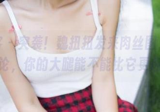 青豆客 – 突袭！魏扭扭发来肉丝图，在线讨论，你的大腿能不能比它更肉？